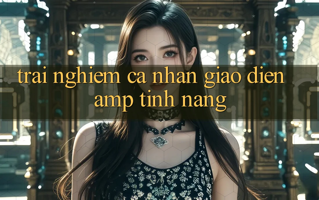 Trải Nghiệm Cá Nhân: Giao Diện &amp; Tính Năng