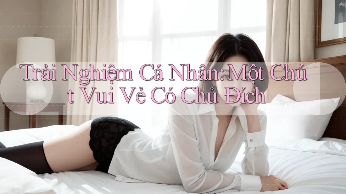 Trải Nghiệm Cá Nhân: Một Chút Vui Vẻ Có Chủ Đích Trải Nghiệm Cá Nhân: Một Chút Vui Vẻ Có Chủ Đích