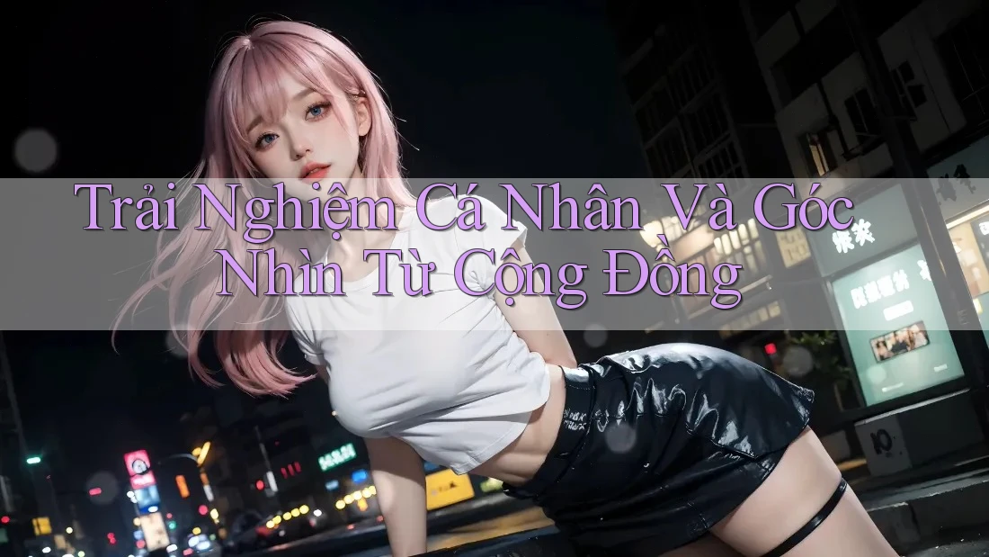Trải Nghiệm Cá Nhân Và Góc Nhìn Từ Cộng Đồng