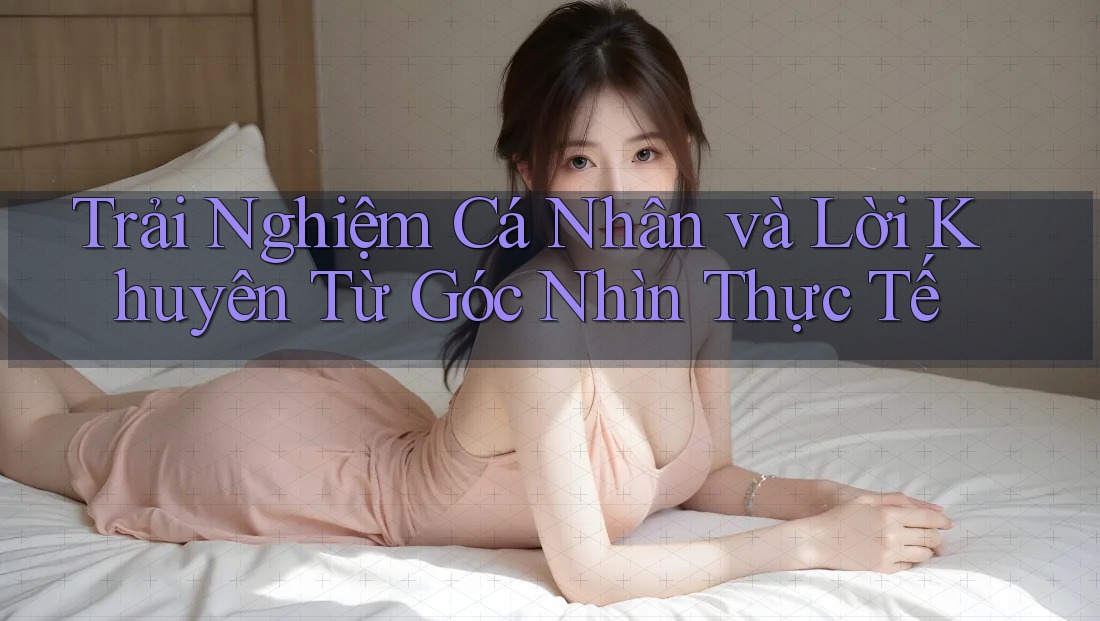 Trải Nghiệm Cá Nhân và Lời Khuyên Từ Góc Nhìn Thực Tế Trải Nghiệm Cá Nhân và Lời Khuyên Từ Góc Nhìn Thực Tế