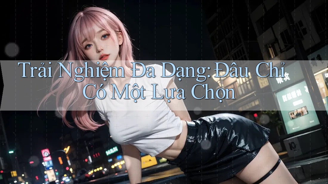 Trải Nghiệm Đa Dạng: Đâu Chỉ Có Một Lựa Chọn
