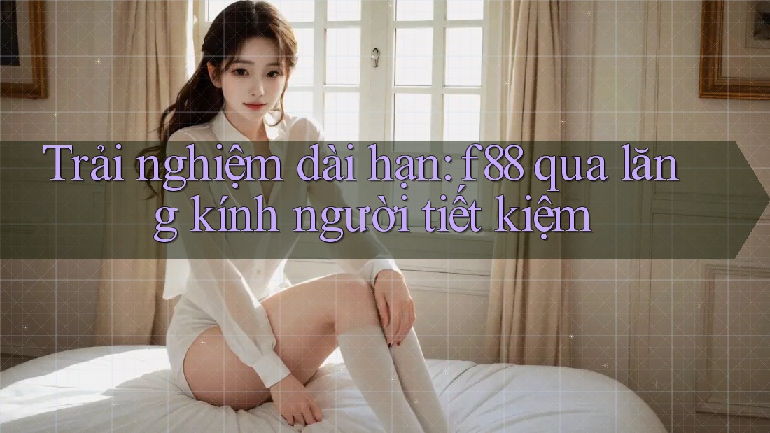 Trải nghiệm dài hạn: f88 qua lăng kính người tiết kiệm