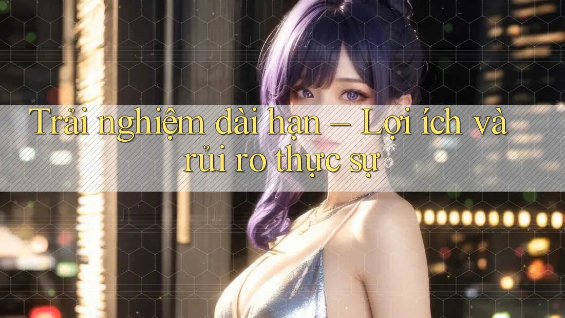 Trải nghiệm dài hạn – Lợi ích và rủi ro thực sự