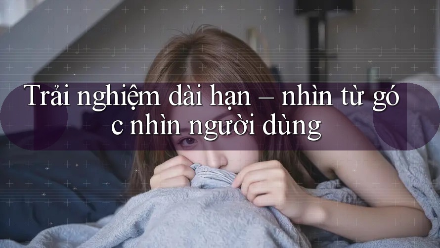 Trải nghiệm dài hạn – nhìn từ góc nhìn người dùng