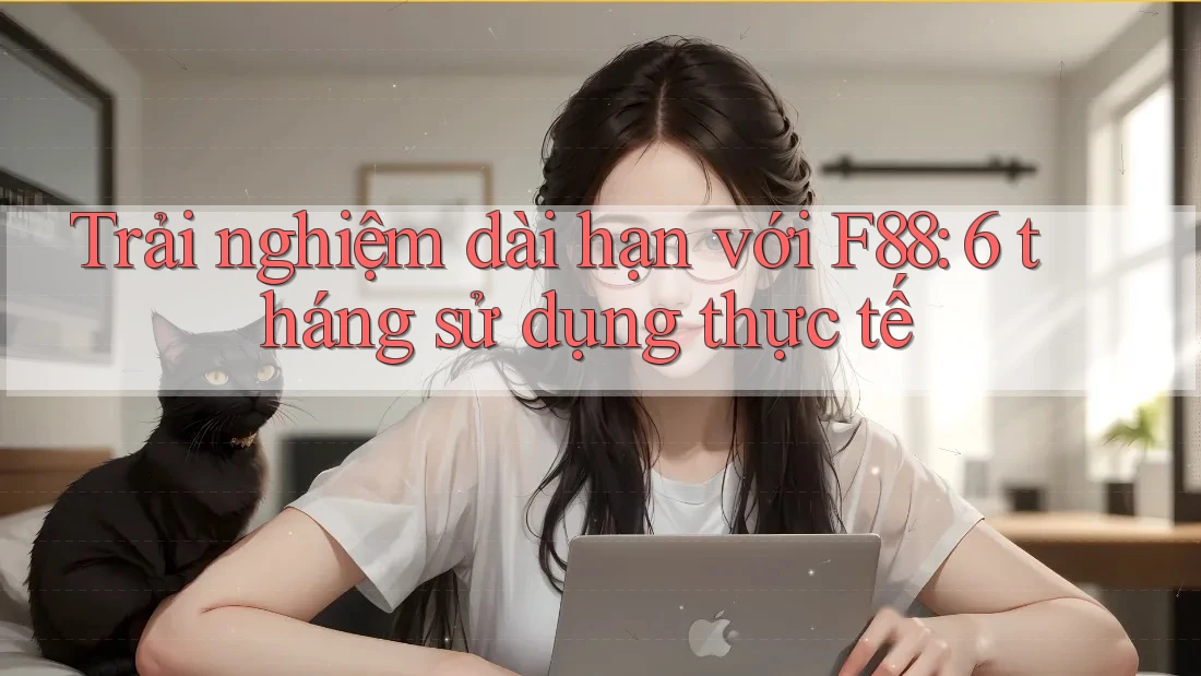 Trải nghiệm dài hạn với F88: 6 tháng sử dụng thực tế