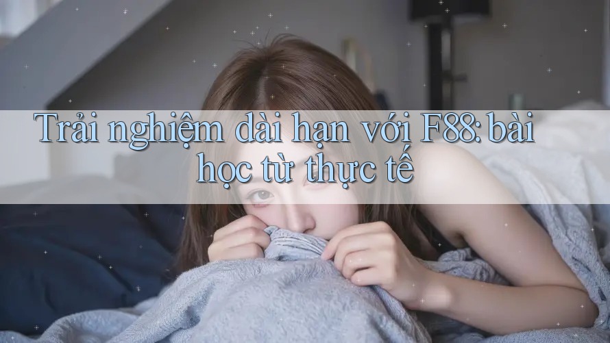 Trải nghiệm dài hạn với F88: bài học từ thực tế Trải nghiệm dài hạn với F88: bài học từ thực tế