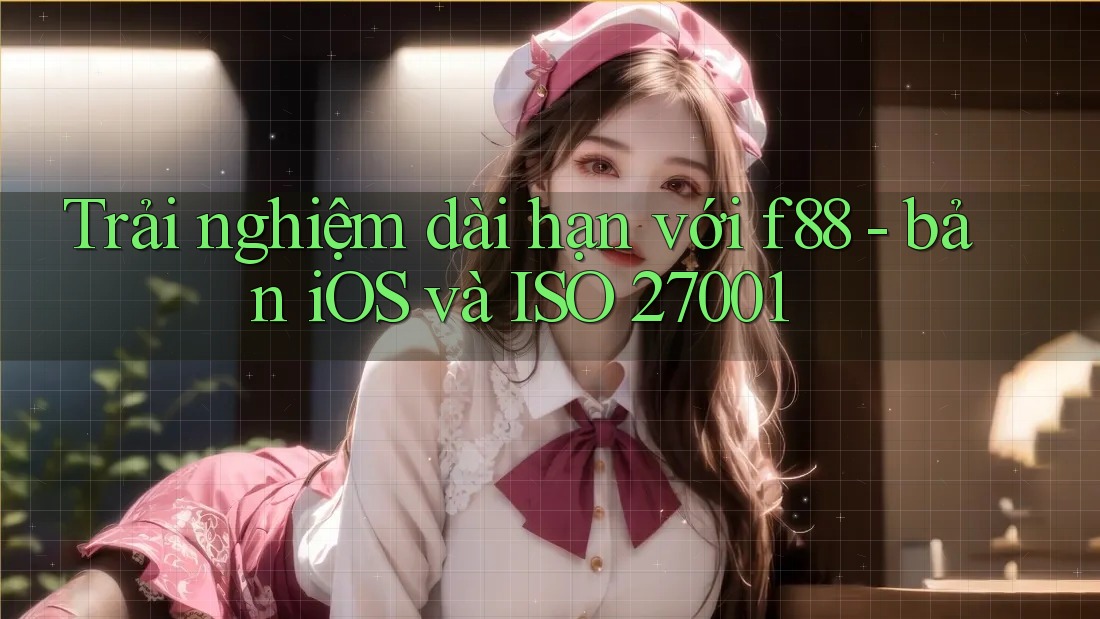 Trải nghiệm dài hạn với f88 - bản iOS và ISO 27001 Trải nghiệm dài hạn với f88 - bản iOS và ISO 27001
