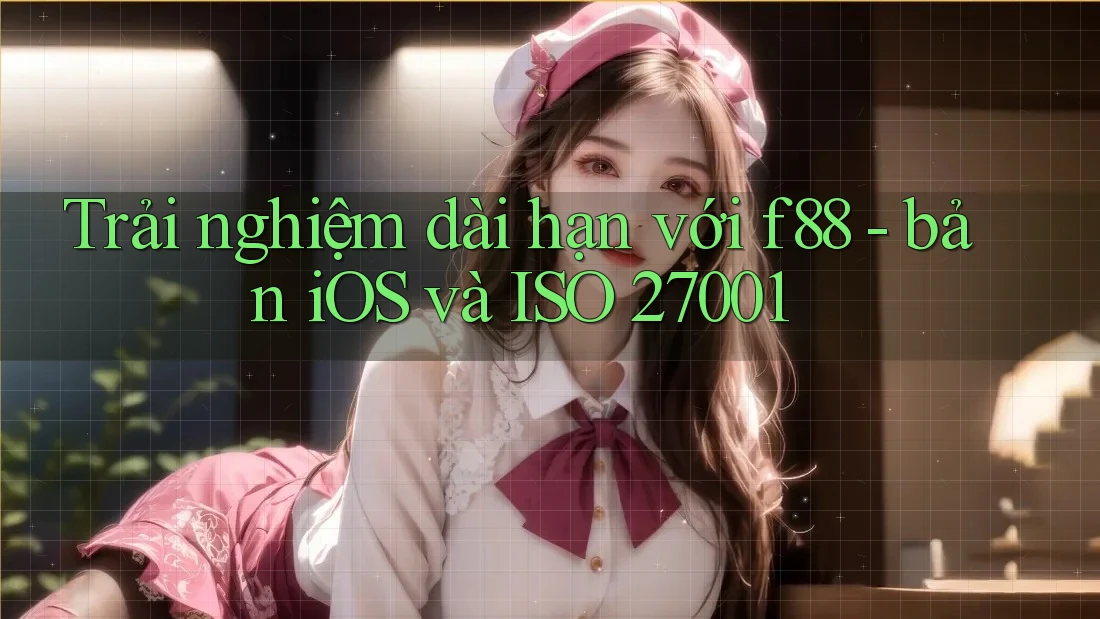 Trải nghiệm dài hạn với f88 - bản iOS và ISO 27001 Trải nghiệm dài hạn với f88 - bản iOS và ISO 27001