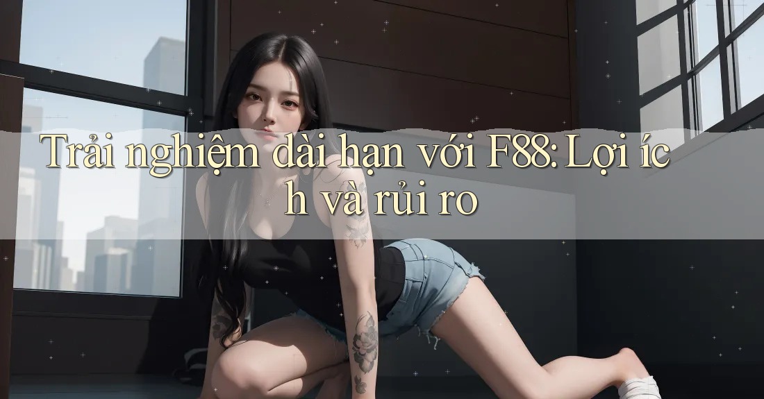 Trải nghiệm dài hạn với F88: Lợi ích và rủi ro