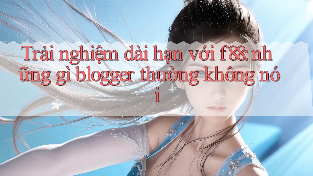 Trải nghiệm dài hạn với f88: những gì blogger thường không nói