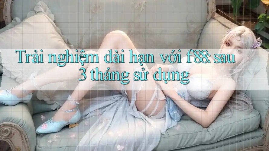 Trải nghiệm dài hạn với f88: sau 3 tháng sử dụng Trải nghiệm dài hạn với f88: sau 3 tháng sử dụng