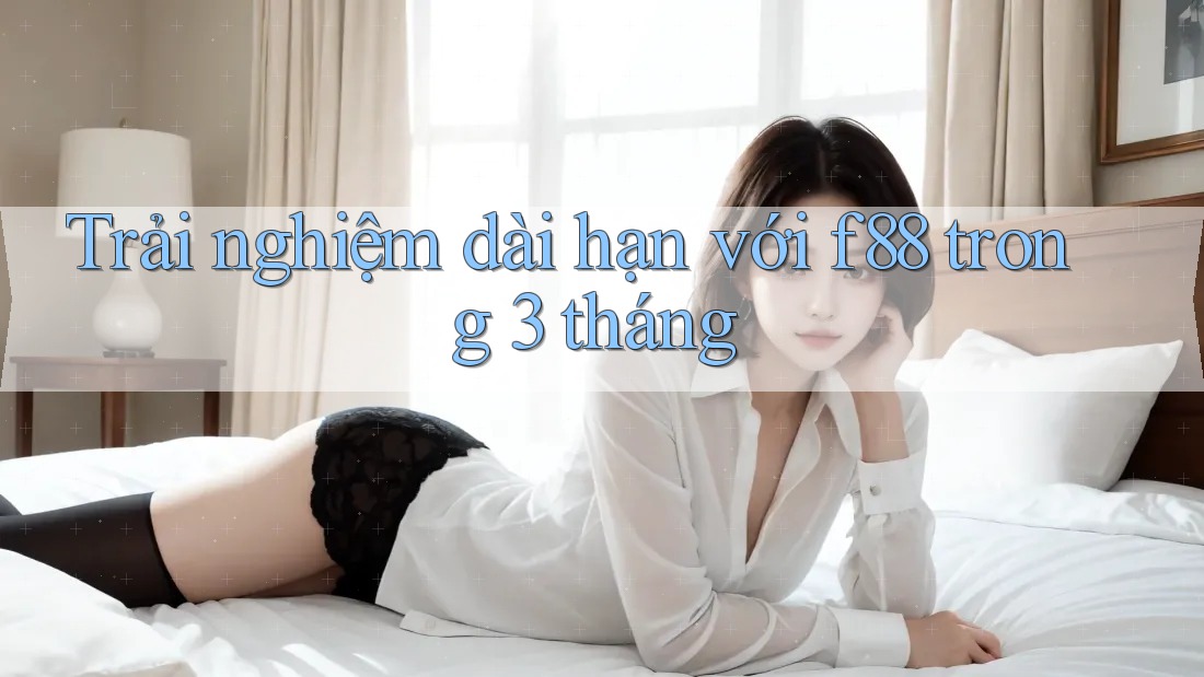 Trải nghiệm dài hạn với f88 trong 3 tháng