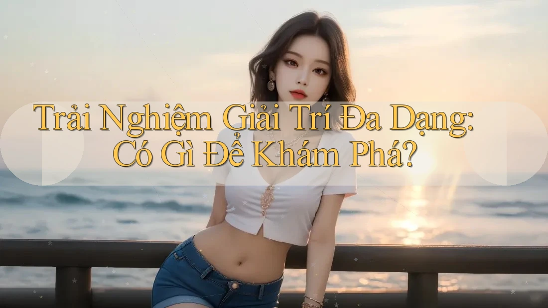 Trải Nghiệm Giải Trí Đa Dạng: Có Gì Để Khám Phá?