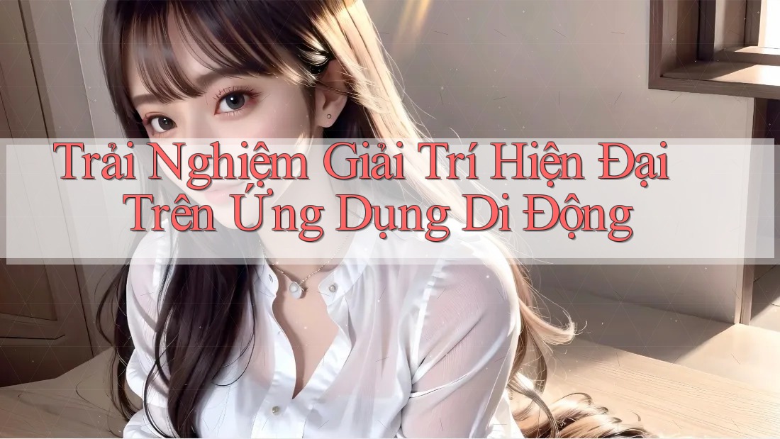Trải Nghiệm Giải Trí Hiện Đại Trên Ứng Dụng Di Động Trải Nghiệm Giải Trí Hiện Đại Trên Ứng Dụng Di Động