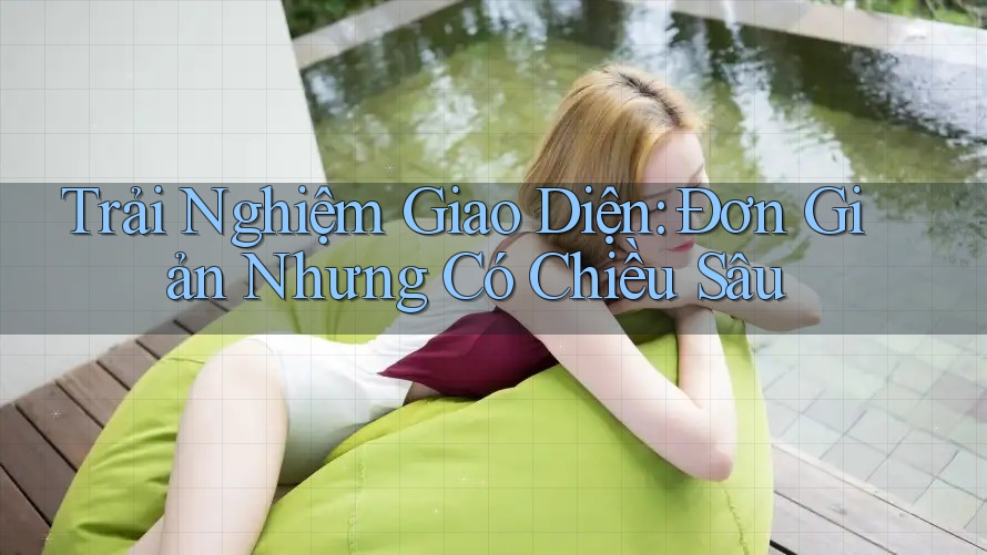 Trải Nghiệm Giao Diện: Đơn Giản Nhưng Có Chiều Sâu