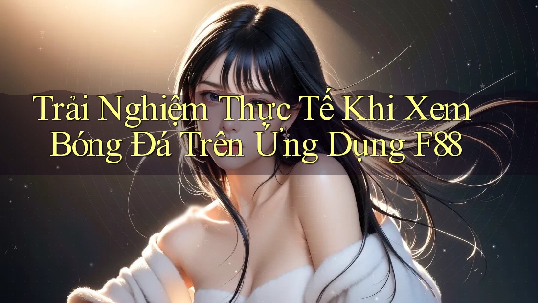 Trải Nghiệm Thực Tế Khi Xem Bóng Đá Trên Ứng Dụng F88 Trải Nghiệm Thực Tế Khi Xem Bóng Đá Trên Ứng Dụng F88