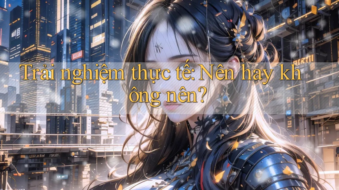 Trải Nghiệm Thực Tế: Nên Hay Không Nên? Trải Nghiệm Thực Tế: Nên Hay Không Nên?