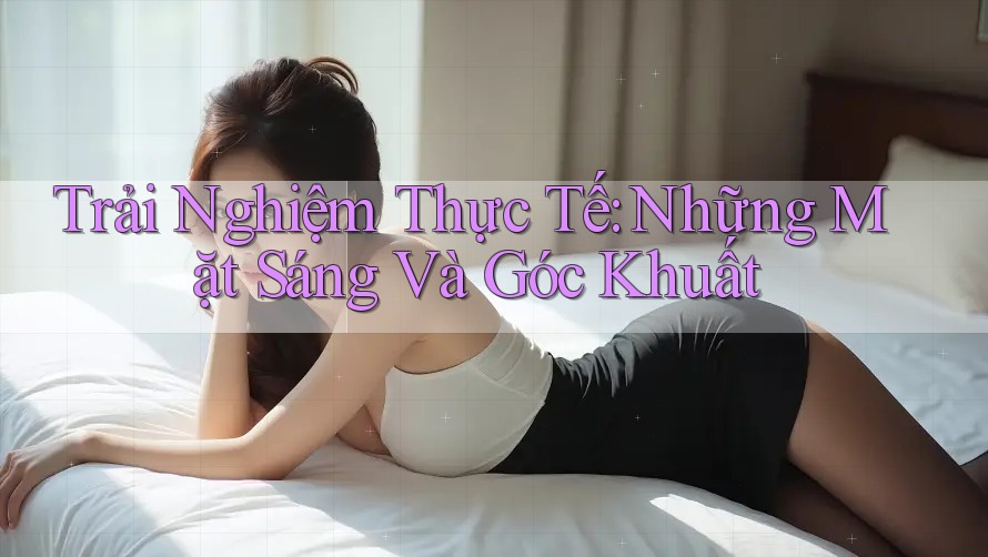 Trải Nghiệm Thực Tế: Những Mặt Sáng Và Góc Khuất