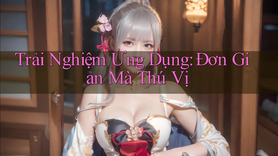 Trải Nghiệm Ứng Dụng: Đơn Giản Mà Thú Vị