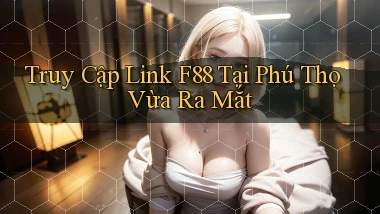 truy cập link f88 tại Phú Thọ vừa ra mắt