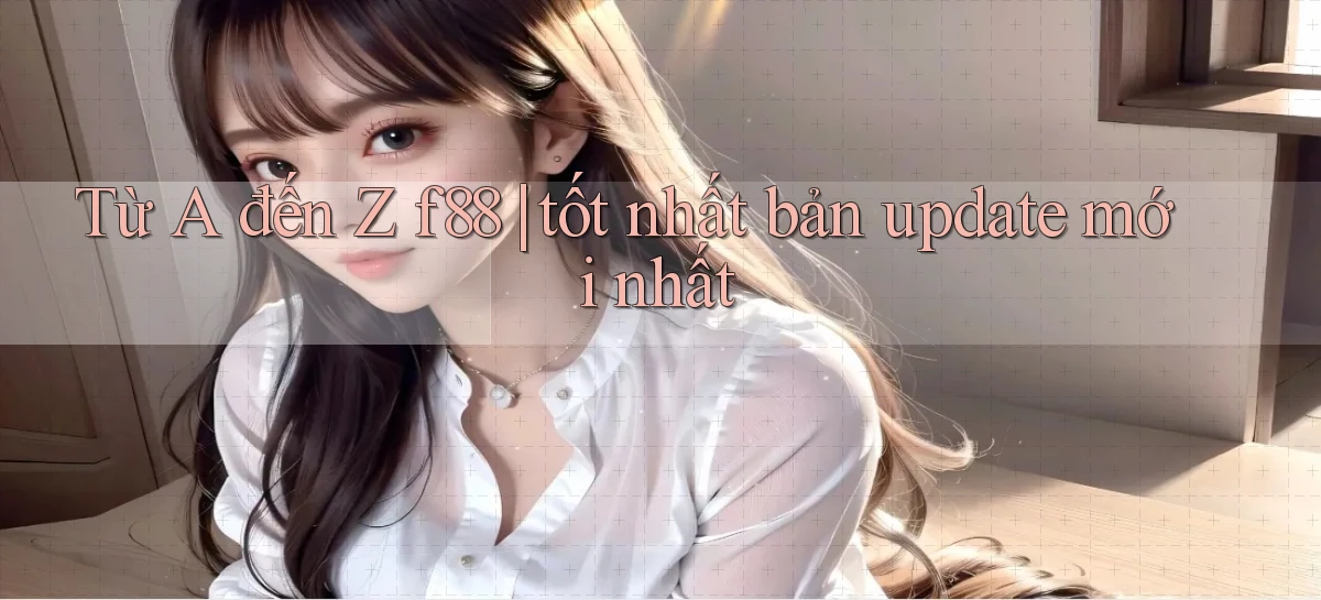 Từ A đến Z f88 tốt nhất bản update mới nhất