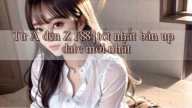 Từ A đến Z f88 tốt nhất bản update mới nhất