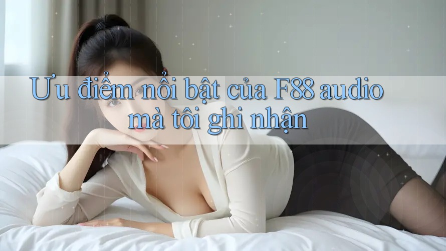Ưu điểm nổi bật của F88 audio mà tôi ghi nhận