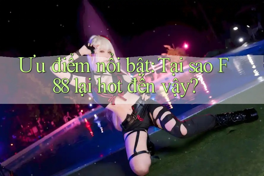 Ưu điểm nổi bật: Tại sao F88 lại hot đến vậy?
