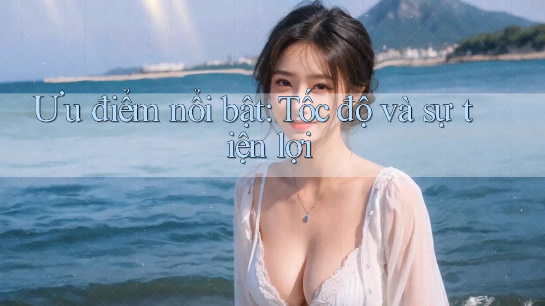 Ưu điểm nổi bật: Tốc độ và sự tiện lợi