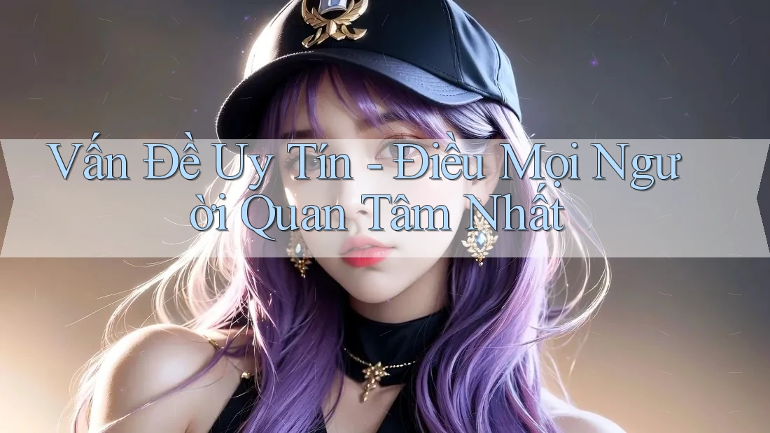 Vấn Đề Uy Tín - Điều Mọi Người Quan Tâm Nhất