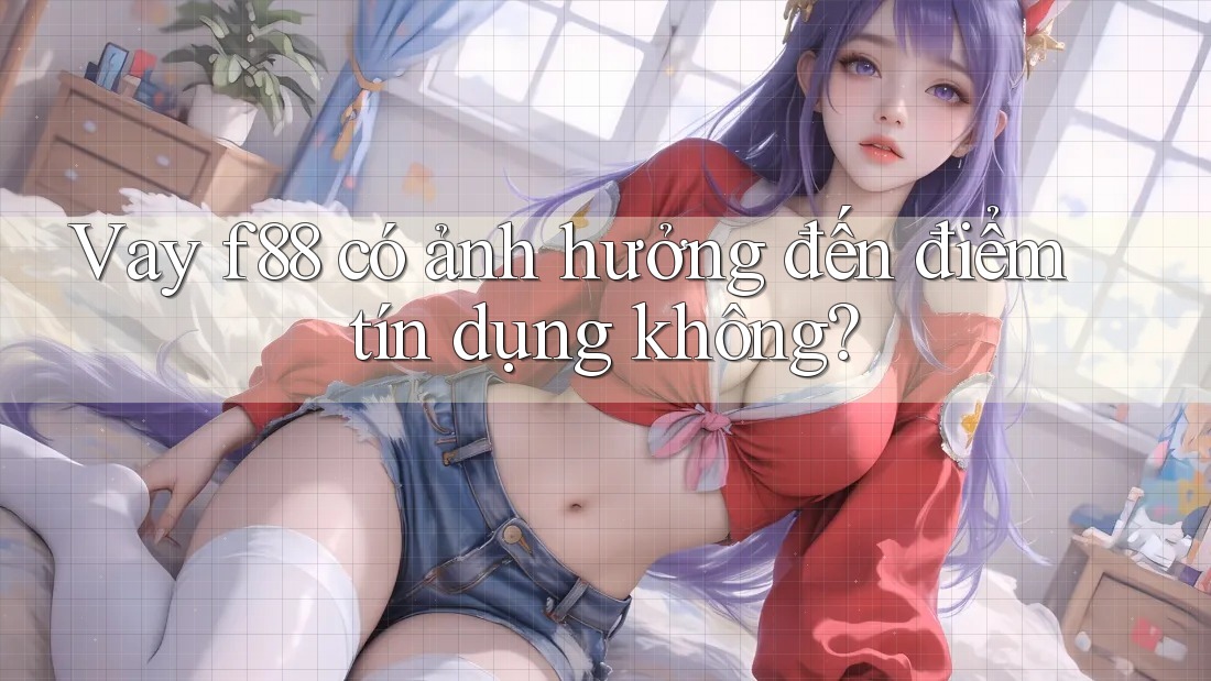 Vay f88 có ảnh hưởng đến điểm tín dụng không?
