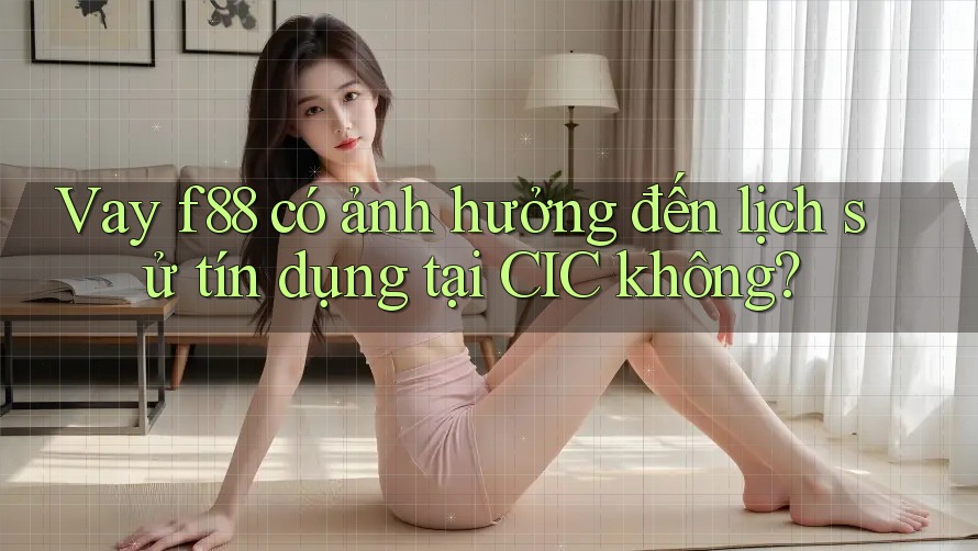 Vay f88 có ảnh hưởng đến lịch sử tín dụng tại CIC không?