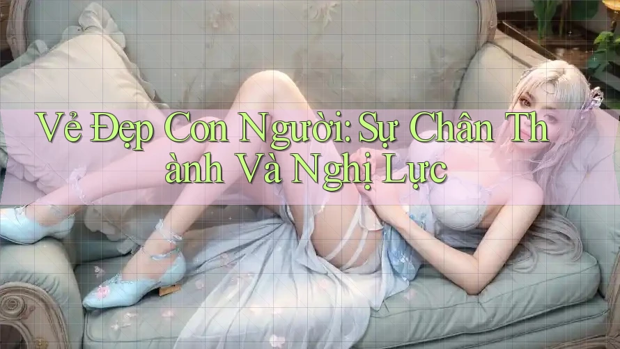 Vẻ Đẹp Con Người: Sự Chân Thành Và Nghị Lực