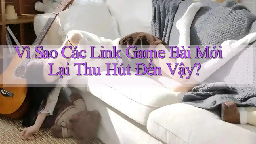Vì Sao Các Link Game Bài Mới Lại Thu Hút Đến Vậy? Vì Sao Các Link Game Bài Mới Lại Thu Hút Đến Vậy?