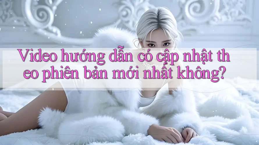 Video hướng dẫn có cập nhật theo phiên bản mới nhất không? Video hướng dẫn có cập nhật theo phiên bản mới nhất không?