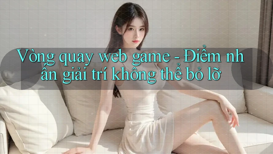 Vòng quay web game - Điểm nhấn giải trí không thể bỏ lỡ Vòng quay web game - Điểm nhấn giải trí không thể bỏ lỡ