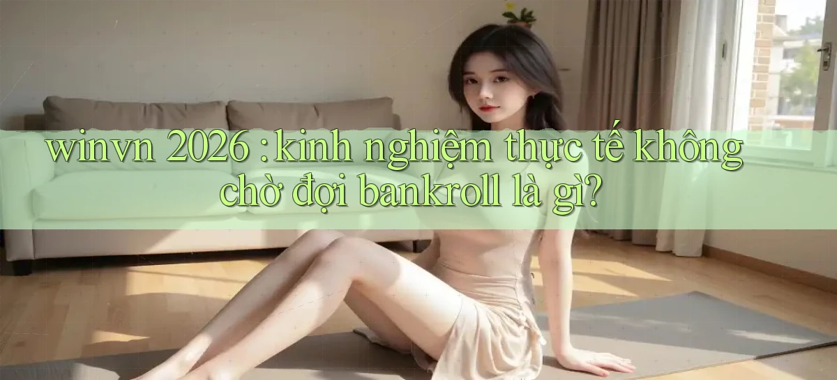 winvn 2026 kinh nghiệm thực tế không chờ đợi bankroll là gì