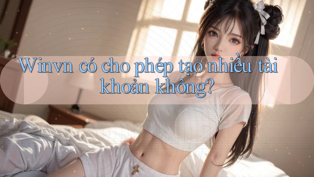 Winvn có cho phép tạo nhiều tài khoản không? Winvn có cho phép tạo nhiều tài khoản không?