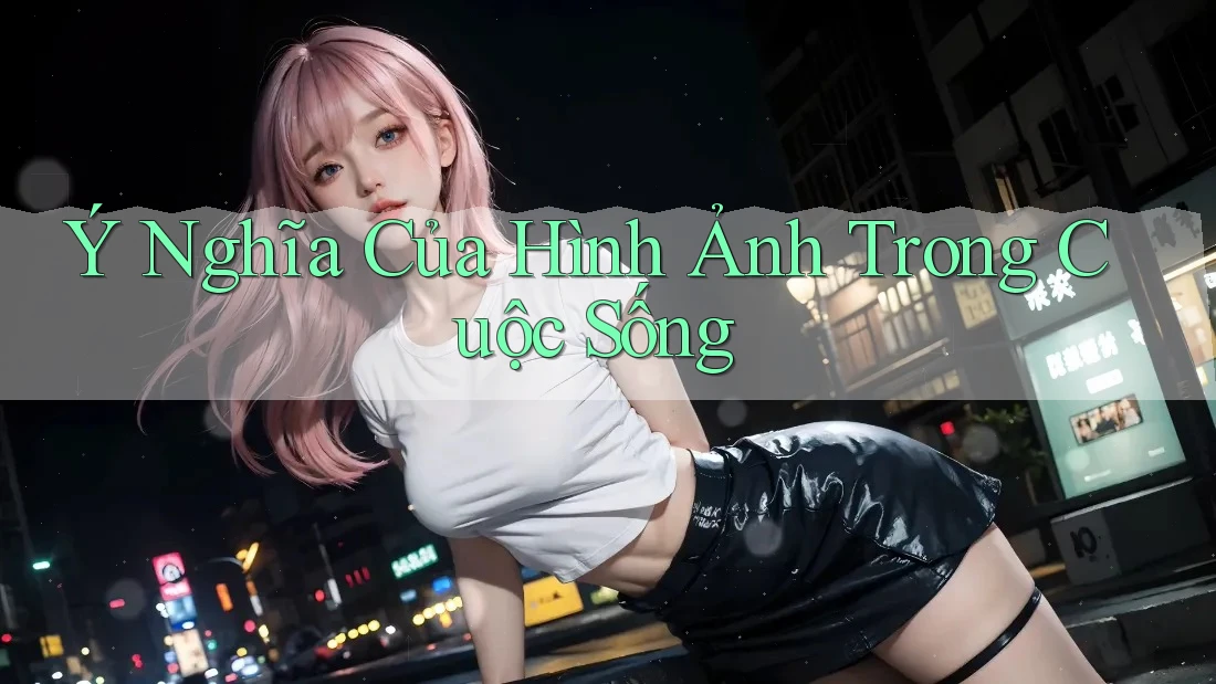 Ý Nghĩa Của Hình Ảnh Trong Cuộc Sống Ý Nghĩa Của Hình Ảnh Trong Cuộc Sống
