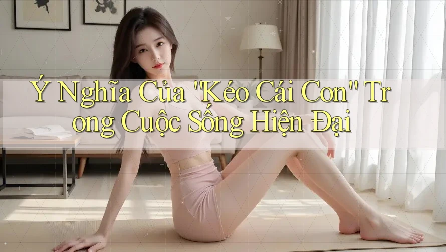 Ý Nghĩa Của “Kéo Cái Con” Trong Cuộc Sống Hiện Đại