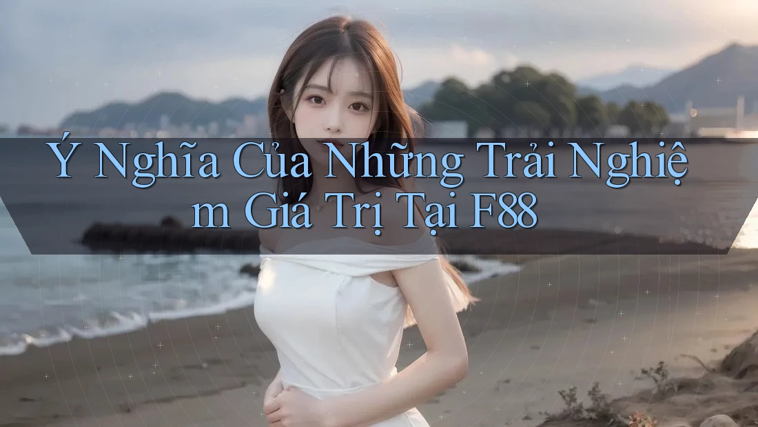 Ý Nghĩa Của Những Trải Nghiệm Giá Trị Tại F88