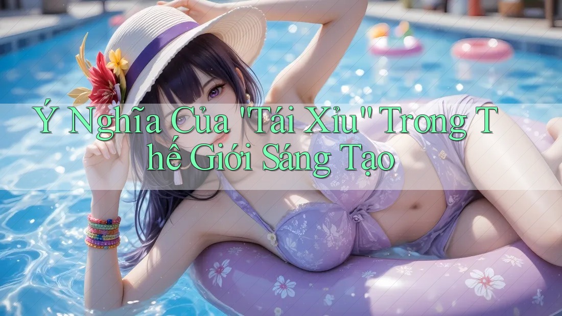 Ý Nghĩa Của “Tái Xỉu” Trong Thế Giới Sáng Tạo Ý Nghĩa Của “Tái Xỉu” Trong Thế Giới Sáng Tạo