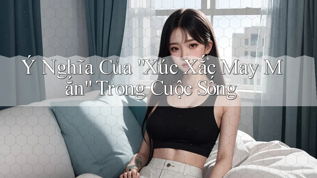 Ý Nghĩa Của “Xúc Xắc May Mắn” Trong Cuộc Sống