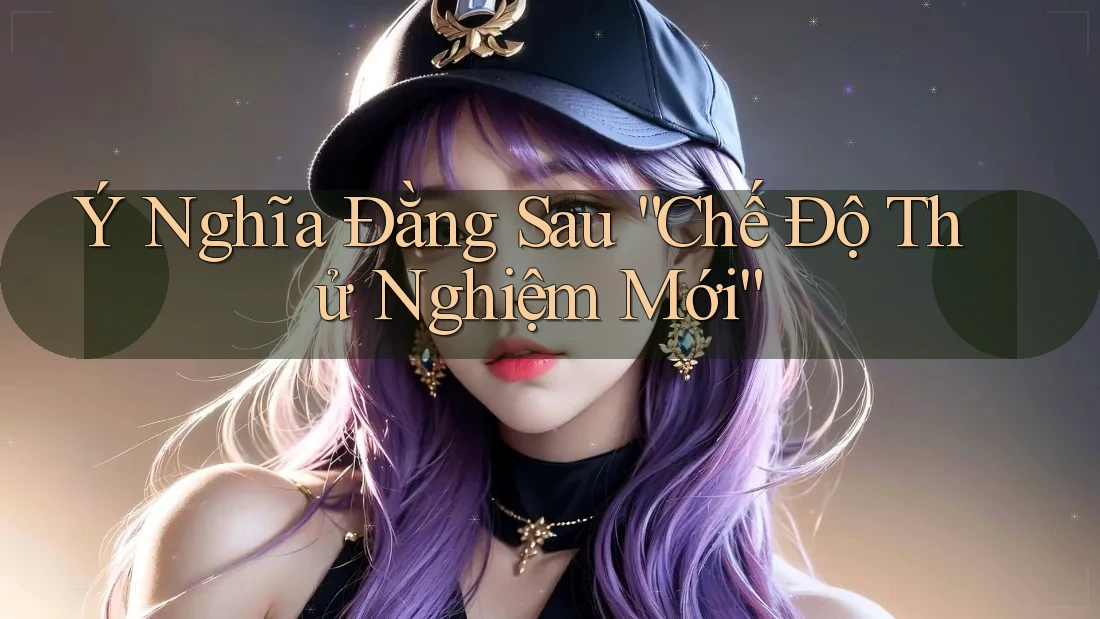 Ý Nghĩa Đằng Sau “Chế Độ Thử Nghiệm Mới”